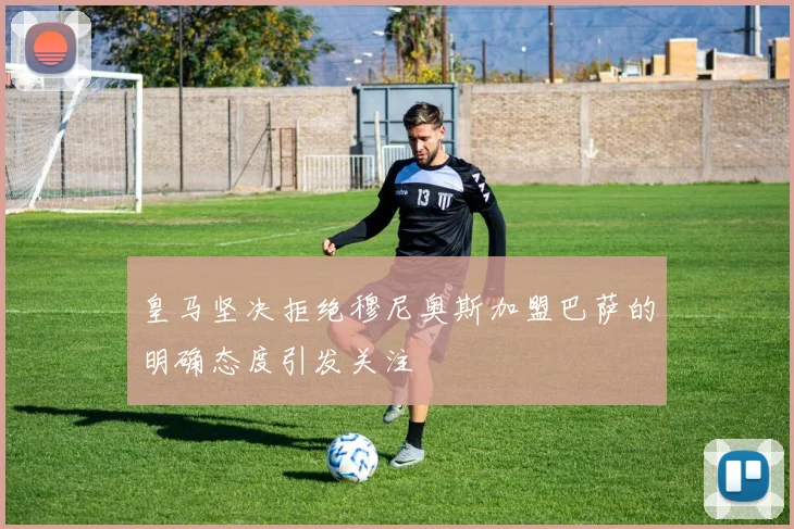 皇马坚决拒绝穆尼奥斯加盟巴萨的明确态度引发关注