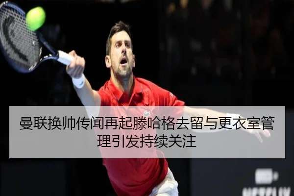 曼联换帅传闻再起滕哈格去留与更衣室管理引发持续关注